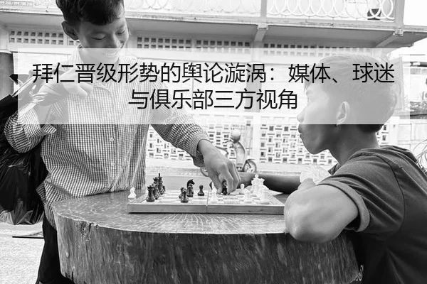 拜仁晋级形势的舆论漩涡：媒体、球迷与俱乐部三方视角