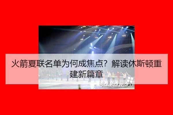 火箭夏联名单为何成焦点？解读休斯顿重建新篇章