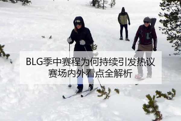 BLG季中赛程为何持续引发热议 赛场内外看点全解析