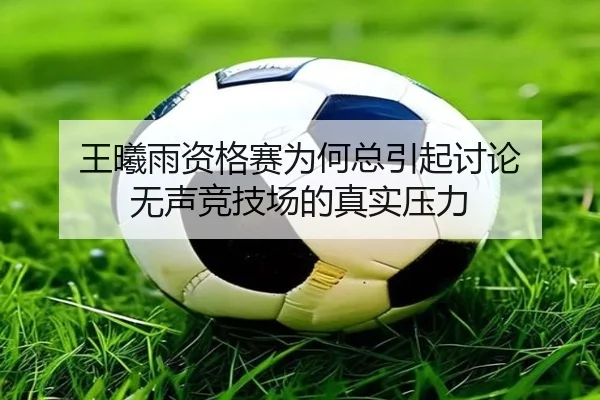 王曦雨资格赛为何总引起讨论 无声竞技场的真实压力
